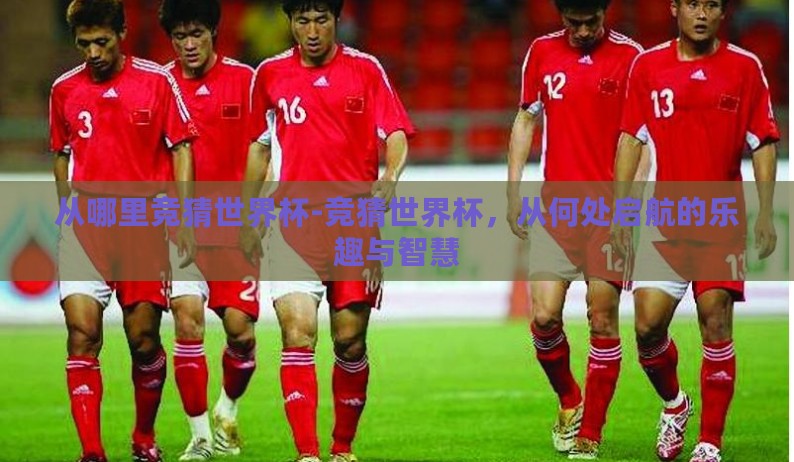 从哪里竞猜世界杯-竞猜世界杯,从何处启航的乐趣与智慧 从哪里竞猜世界杯-竞猜世界杯,从何处启航的乐趣与智慧