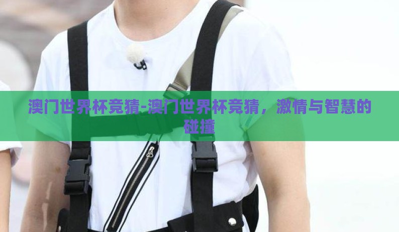 澳门世界杯竞猜-澳门世界杯竞猜,激情与智慧的碰撞 澳门世界杯竞猜-澳门世界杯竞猜,激情与智慧的碰撞