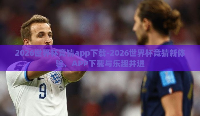 2026世界杯竞猜app下载-2026世界杯竞猜新体验,APP下载与乐趣并进 2026世界杯竞猜app下载-2026世界杯竞猜新体验,APP下载与乐趣并进