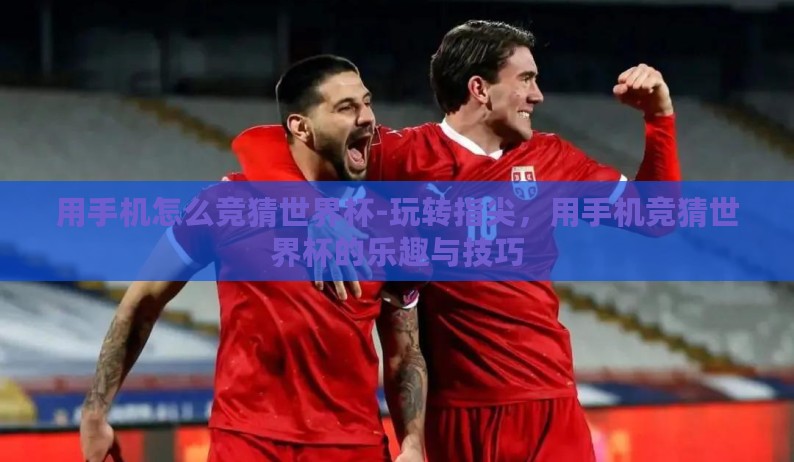 用手机怎么竞猜世界杯-玩转指尖,用手机竞猜世界杯的乐趣与技巧 用手机怎么竞猜世界杯-玩转指尖,用手机竞猜世界杯的乐趣与技巧