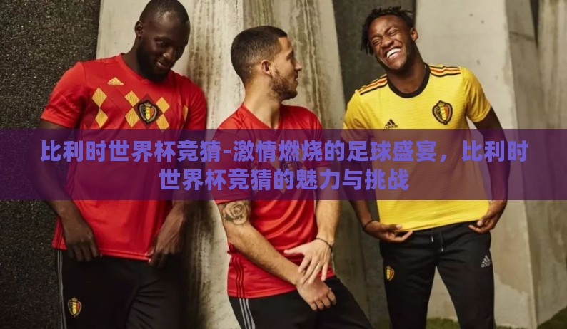 比利时世界杯竞猜-激情燃烧的足球盛宴,比利时世界杯竞猜的魅力与挑战 比利时世界杯竞猜-激情燃烧的足球盛宴,比利时世界杯竞猜的魅力与挑战