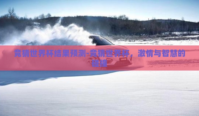竞猜世界杯结果预测-竞猜世界杯,激情与智慧的碰撞 竞猜世界杯结果预测-竞猜世界杯,激情与智慧的碰撞
