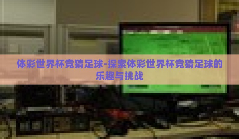体彩世界杯竞猜足球-探索体彩世界杯竞猜足球的乐趣与挑战 体彩世界杯竞猜足球-探索体彩世界杯竞猜足球的乐趣与挑战