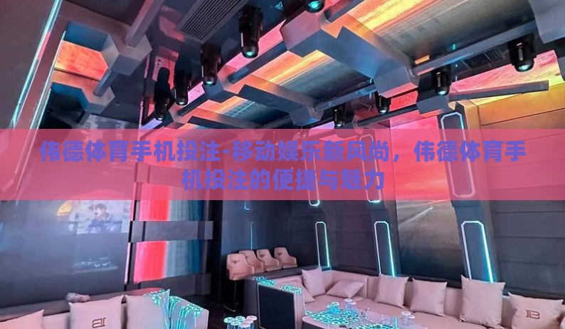 伟德体育手机投注-移动娱乐新风尚,伟德体育手机投注的便捷与魅力 伟德体育手机投注-移动娱乐新风尚,伟德体育手机投注的便捷与魅力