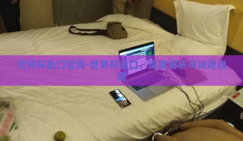 世界杯盘口官网-世界杯盘口,深度解析与球迷指南 世界杯盘口官网-世界杯盘口,深度解析与球迷指南