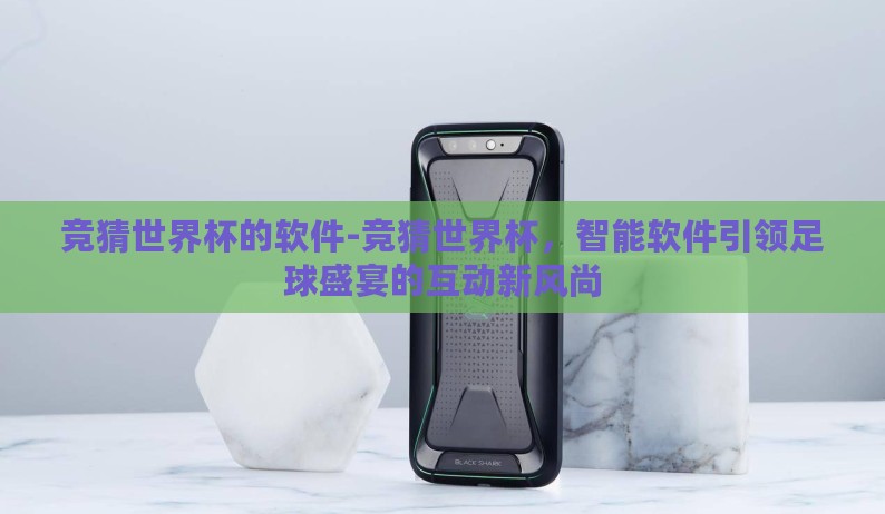 竞猜世界杯的软件-竞猜世界杯,智能软件引领足球盛宴的互动新风尚 竞猜世界杯的软件-竞猜世界杯,智能软件引领足球盛宴的互动新风尚