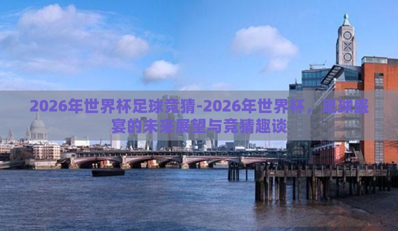 2026年世界杯足球竞猜-2026年世界杯，足球盛宴的未来展望与竞猜趣谈