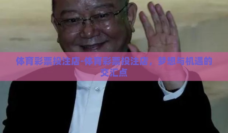 体育彩票投注店-体育彩票投注店,梦想与机遇的交汇点 体育彩票投注店-体育彩票投注店,梦想与机遇的交汇点