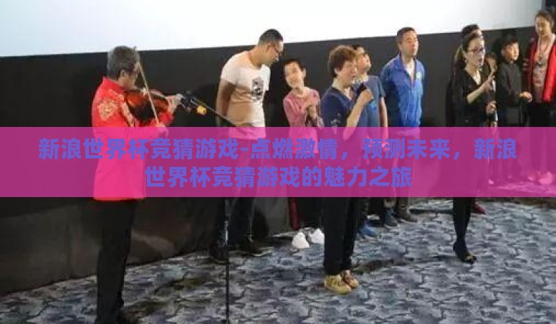 新浪世界杯竞猜游戏-点燃激情,预测未来,新浪世界杯竞猜游戏的魅力之旅 新浪世界杯竞猜游戏-点燃激情,预测未来,新浪世界杯竞猜游戏的魅力之旅