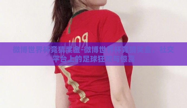 微博世界杯竞猜奖金-微博世界杯竞猜奖金,社交平台上的足球狂欢与惊喜 微博世界杯竞猜奖金-微博世界杯竞猜奖金,社交平台上的足球狂欢与惊喜