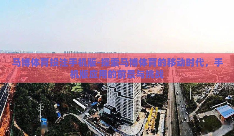 马博体育投注手机版-探索马博体育的移动时代,手机版应用的前景与挑战 马博体育投注手机版-探索马博体育的移动时代,手机版应用的前景与挑战