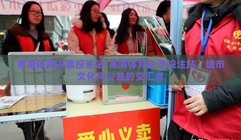 芜湖体育彩票投注站-芜湖体育彩票投注站，城市文化与公益的交汇点